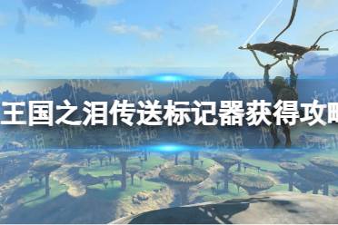 《塞尔达传说王国之泪》攻略——传送标记器怎么获得