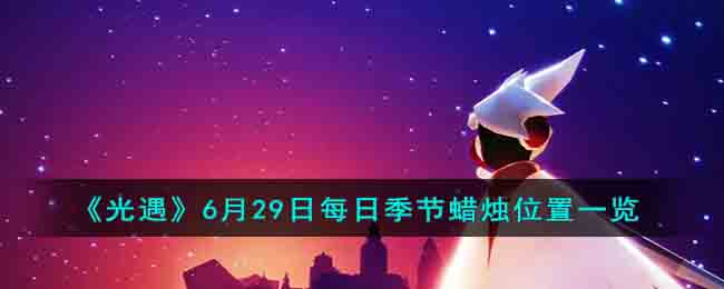 《<a href=https://zxian.cn/game/1095.html target=_blank class=infotextkey>光遇</a>》6月29日每日季节蜡烛位置一览