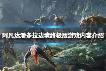 《阿凡达潘多拉边境》攻略——终极版包含什么内容