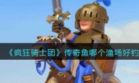 《疯狂骑士团》攻略——传奇鱼哪个渔场好钓